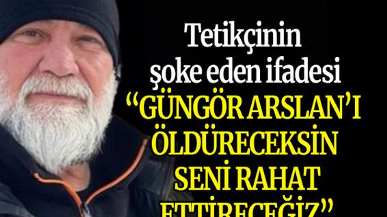 Tetikçinin şoke eden ifadesi: “Güngör Arslan’ı öldüreceksin, seni rahat ettireceğiz”